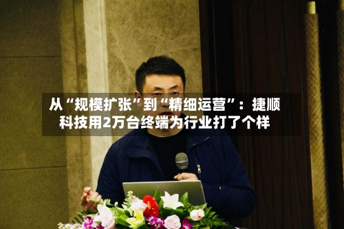从“规模扩张	”到“精细运营”：捷顺科技用2万台终端为行业打了个样-第2张图片