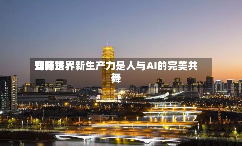登峰世界
刘开珞:新生产力是人与AI的完美共舞-第3张图片