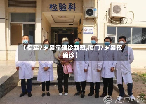 【福建7岁男童确诊新冠,厦门7岁男孩确诊】