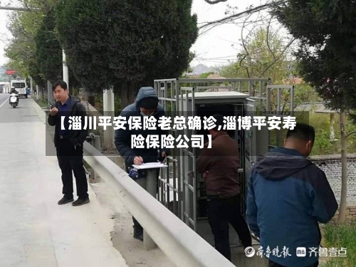 【淄川平安保险老总确诊,淄博平安寿险保险公司】-第2张图片