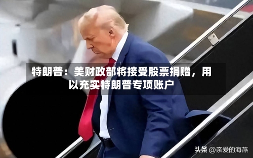 特朗普：美财政部将接受股票捐赠	，用以充实特朗普专项账户-第2张图片