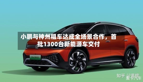 小鹏与神州租车达成全场景合作，首批1300台新能源车交付-第2张图片