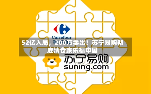 52亿入局，200万卖出！苏宁易购彻底清仓家乐福中国