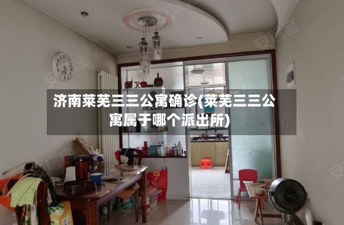 济南莱芜三三公寓确诊(莱芜三三公寓属于哪个派出所)