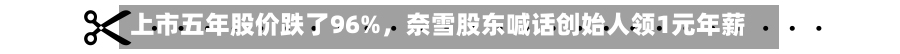 上市五年股价跌了96%	，奈雪股东喊话创始人领1元年薪-第2张图片