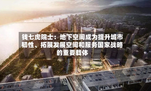 钱七虎院士：地下空间成为提升城市韧性	、拓展发展空间和服务国家战略的重要载体-第3张图片