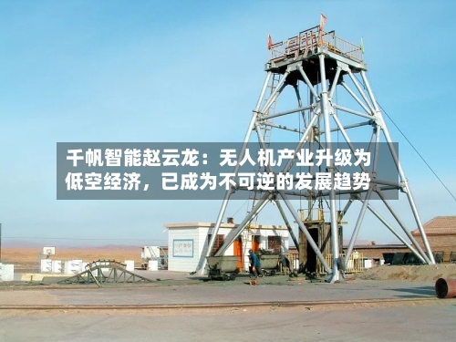 千帆智能赵云龙：无人机产业升级为低空经济，已成为不可逆的发展趋势-第2张图片