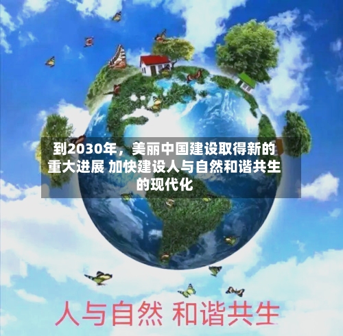 到2030年，美丽中国建设取得新的重大进展 加快建设人与自然和谐共生的现代化-第3张图片
