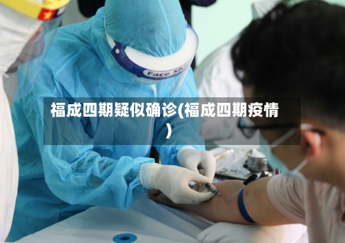 福成四期疑似确诊(福成四期疫情)-第2张图片