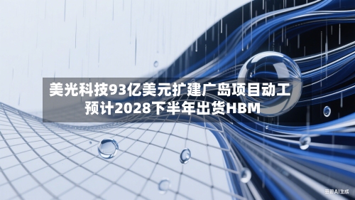 美光科技93亿美元扩建广岛项目动工 预计2028下半年出货HBM