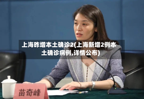 上海昨增本土确诊2(上海新增2例本土确诊病例,详情公布)