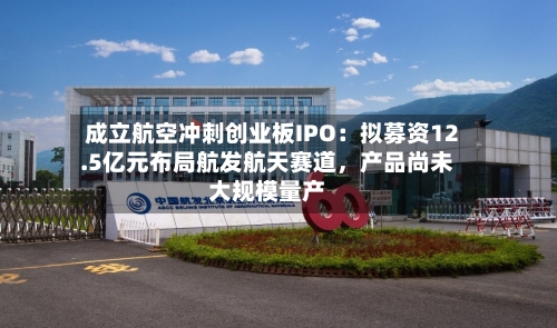 成立航空冲刺创业板IPO：拟募资12.5亿元布局航发航天赛道，产品尚未大规模量产