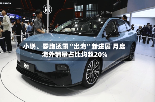 小鹏、零跑透露“出海”新进展 月度海外销量占比均超20%