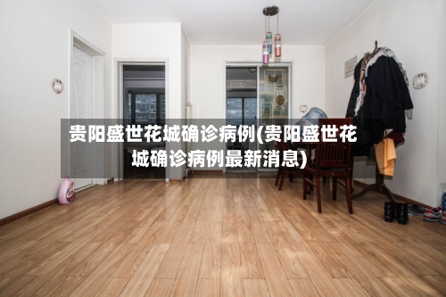 贵阳盛世花城确诊病例(贵阳盛世花城确诊病例最新消息)