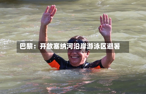巴黎：开放塞纳河沿岸游泳区避暑-第2张图片