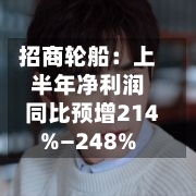 招商轮船：上半年净利润同比预增214%—248%