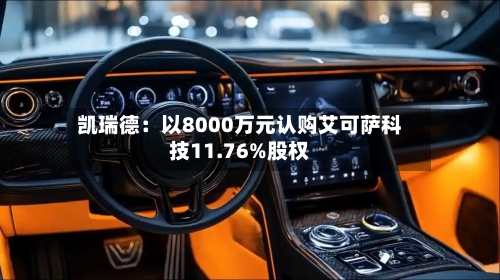 凯瑞德：以8000万元认购艾可萨科技11.76%股权-第2张图片