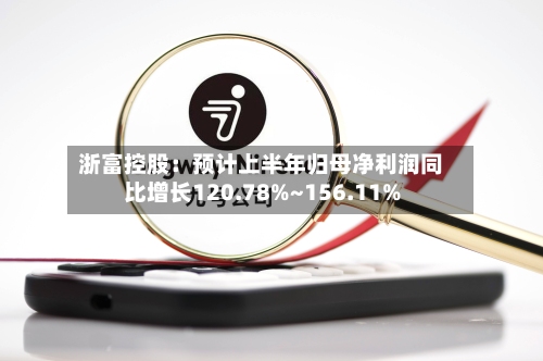 浙富控股：预计上半年归母净利润同比增长120.78%~156.11%