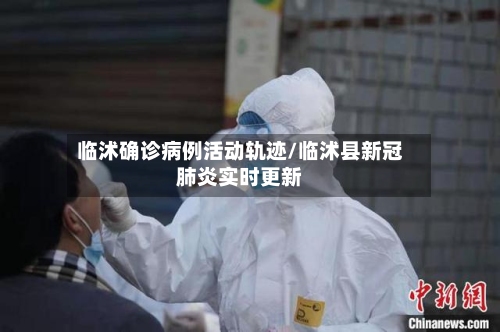临沭确诊病例活动轨迹/临沭县新冠肺炎实时更新