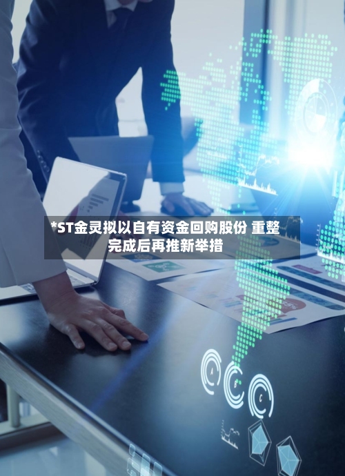 *ST金灵拟以自有资金回购股份 重整完成后再推新举措-第3张图片