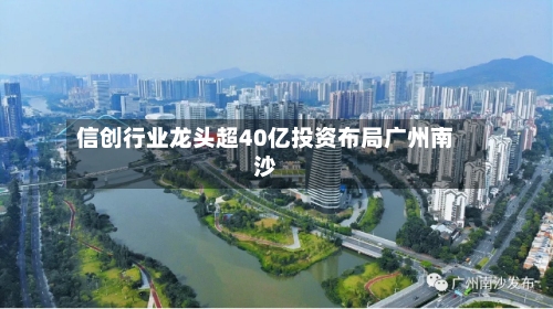 信创行业龙头超40亿投资布局广州南沙-第2张图片