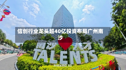 信创行业龙头超40亿投资布局广州南沙-第1张图片