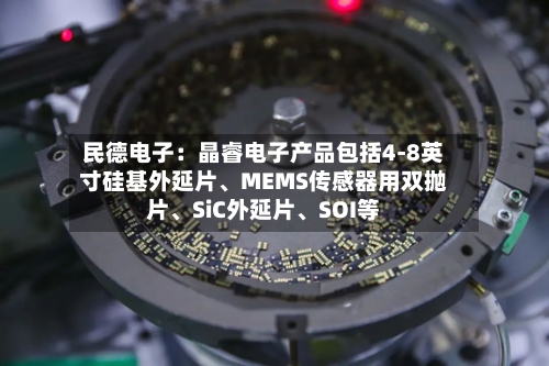 民德电子：晶睿电子产品包括4-8英寸硅基外延片、MEMS传感器用双抛片	、SiC外延片、SOI等-第2张图片