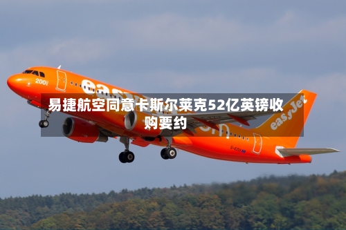 易捷航空同意卡斯尔莱克52亿英镑收购要约-第2张图片