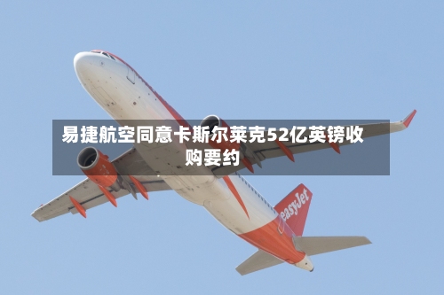 易捷航空同意卡斯尔莱克52亿英镑收购要约