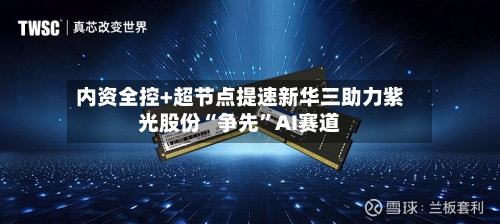 内资全控+超节点提速新华三助力紫光股份“争先”AI赛道-第2张图片