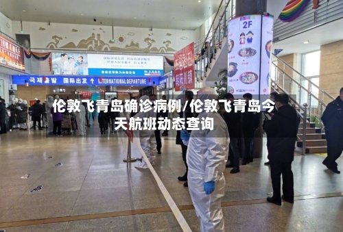 伦敦飞青岛确诊病例/伦敦飞青岛今天航班动态查询-第2张图片