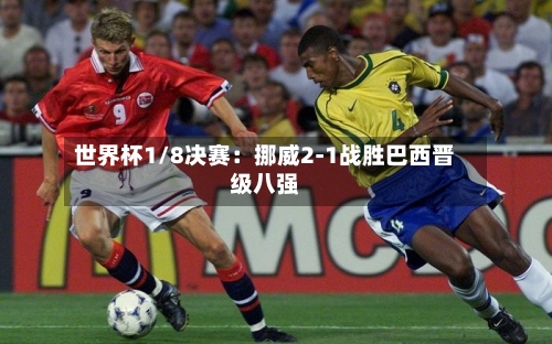 世界杯1/8决赛：挪威2-1战胜巴西晋级八强
