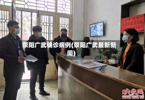 荥阳广武确诊病例(荥阳广武最新新闻)-第2张图片