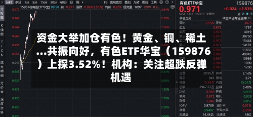 资金大举加仓有色！黄金、铜、稀土…共振向好，有色ETF华宝（159876）上探3.52%！机构：关注超跌反弹机遇
