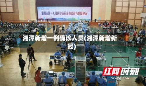 湘潭新增一例确诊人员(湘潭新增新冠)