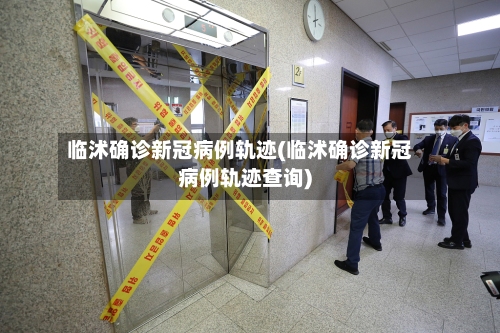 临沭确诊新冠病例轨迹(临沭确诊新冠病例轨迹查询)-第2张图片