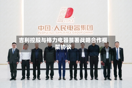 吉利控股与格力电器签署战略合作框架协议
