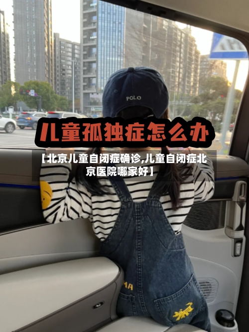 【北京儿童自闭症确诊,儿童自闭症北京医院哪家好】
