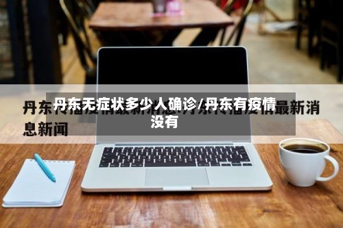 丹东无症状多少人确诊/丹东有疫情没有-第2张图片