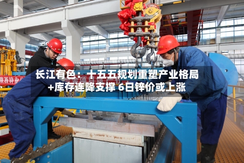 长江有色：十五五规划重塑产业格局+库存连降支撑 6日锌价或上涨-第1张图片