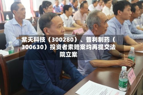 紫天科技（300280）、普利制药（300630）投资者索赔案均再提交法院立案-第2张图片