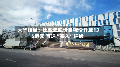 大华继显：比亚迪股份目标价升至135港元 首选“买入”评级-第1张图片