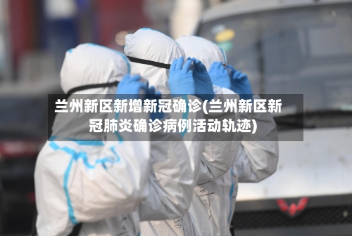 兰州新区新增新冠确诊(兰州新区新冠肺炎确诊病例活动轨迹)