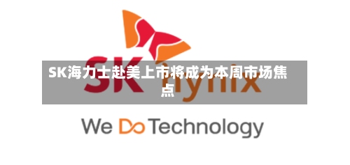 SK海力士赴美上市将成为本周市场焦点-第1张图片
