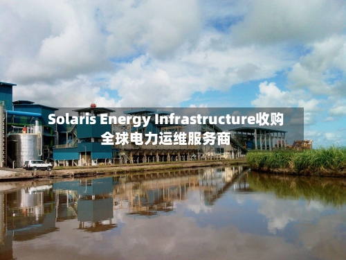 Solaris Energy Infrastructure收购全球电力运维服务商-第2张图片