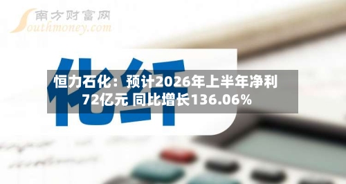 恒力石化：预计2026年上半年净利72亿元 同比增长136.06%
