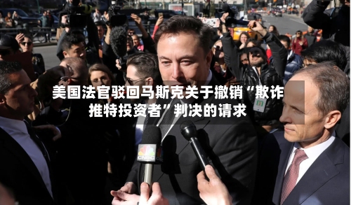美国法官驳回马斯克关于撤销“欺诈推特投资者”判决的请求-第2张图片