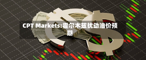 CPT Markets:霍尔木兹扰动油价预期-第1张图片