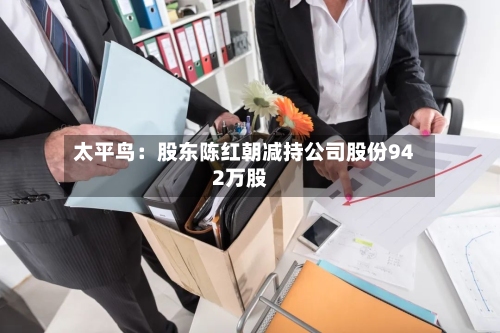 太平鸟：股东陈红朝减持公司股份942万股-第2张图片
