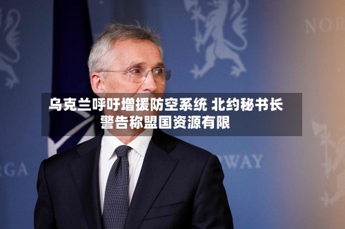 乌克兰呼吁增援防空系统 北约秘书长警告称盟国资源有限-第2张图片